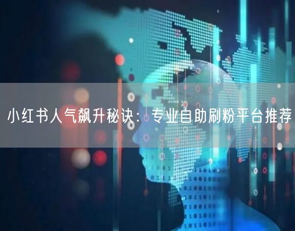 小红书人气飙升秘诀：专业自助刷粉平台推荐