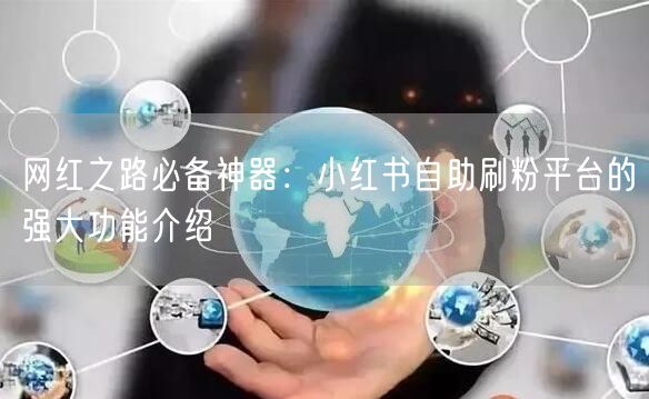 网红之路必备神器：小红书自助刷粉平台的强大功能介绍