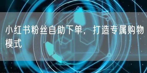 小红书粉丝自助下单，打造专属购物模式