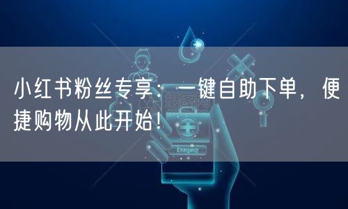 小红书粉丝专享：一键自助下单，便捷购物从