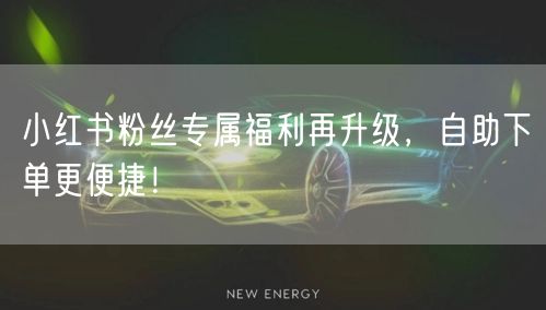 小红书粉丝专属福利再升级，自助下单更便捷