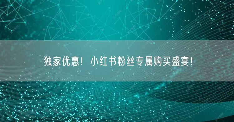 独家优惠！小红书粉丝专属购买盛宴！