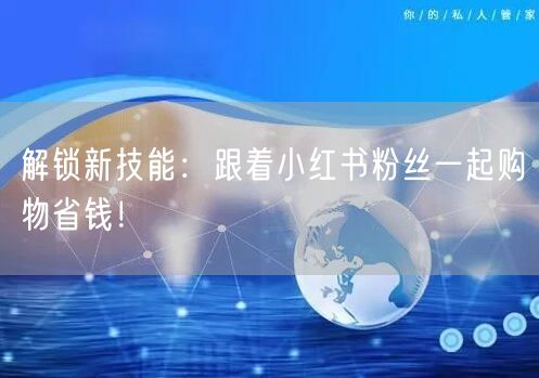 解锁新技能：跟着小红书粉丝一起购物省钱！