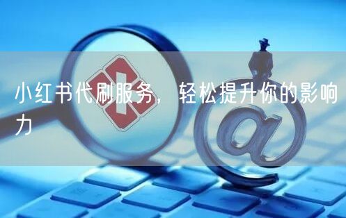 小红书代刷服务，轻松提升你的影响力
