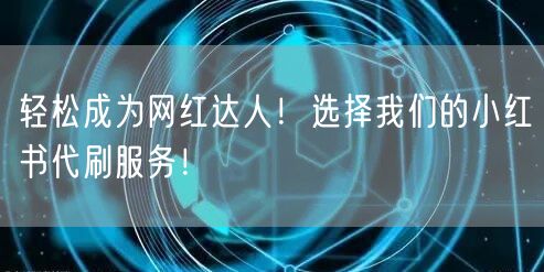 轻松成为网红达人！选择我们的小红书代刷服务！