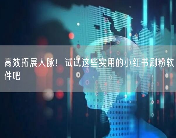 高效拓展人脉！试试这些实用的小红书刷粉软件吧