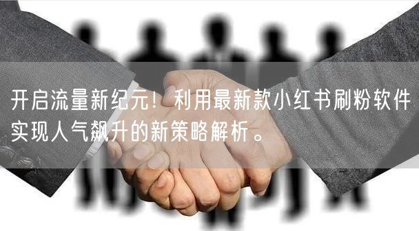 开启流量新纪元！利用最新款小红书刷粉软件实现人气飙升的新策略