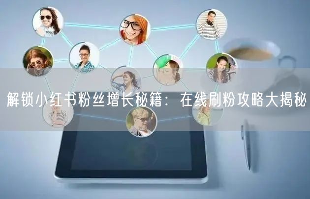 解锁小红书粉丝增长秘籍：在线刷粉攻略大揭秘