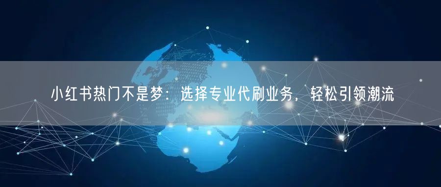 小红书热门不是梦：选择专业代刷业务，轻松引领潮流