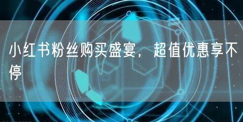 小红书粉丝购买盛宴，超值优惠享不停