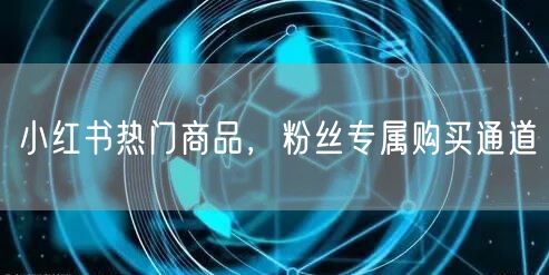 小红书热门商品，粉丝专属购买通道