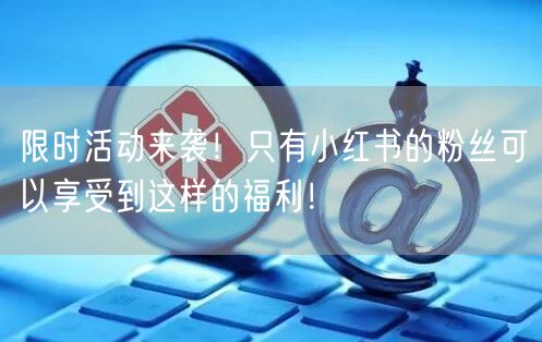限时活动来袭！只有小红书的粉丝可以享受到这样的福利！