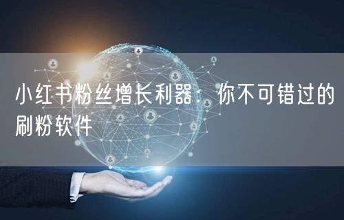 小红书粉丝增长利器：你不可错过的刷粉软件