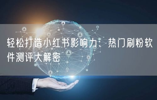 轻松打造小红书影响力：热门刷粉软件测评大