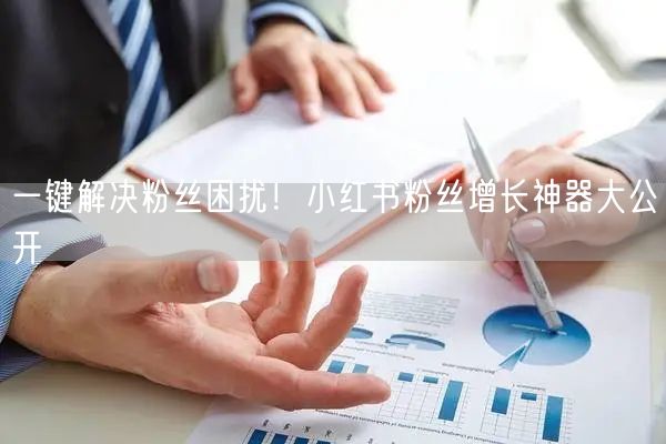 一键解决粉丝困扰！小红书粉丝增长神器大公开