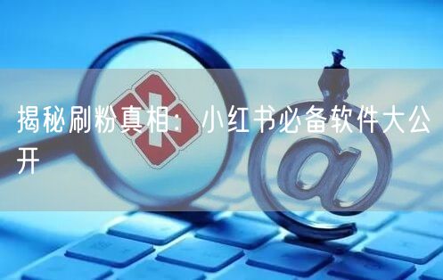 揭秘刷粉真相：小红书必备软件大公开