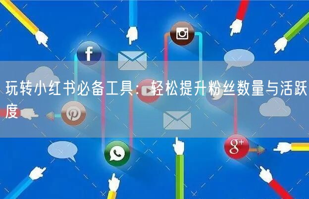 玩转小红书必备工具：轻松提升粉丝数量与活跃度