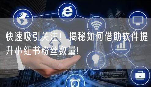 快速吸引关注！揭秘如何借助软件提升小红书粉丝数量!