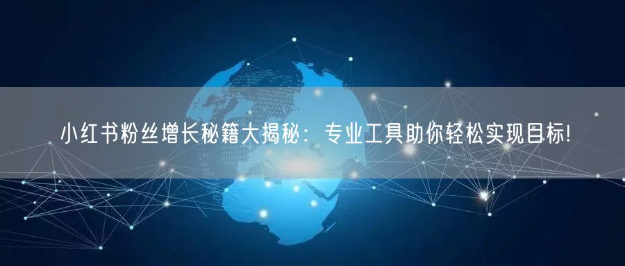小红书粉丝增长秘籍大揭秘：专业工具助你轻松实现目标!
