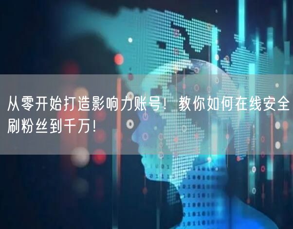 从零开始打造影响力账号！教你如何在线安全刷粉丝到千万！