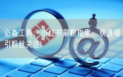必备工具：小红书刷粉指南，快速吸引粉丝关注!