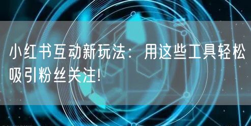 小红书互动新玩法：用这些工具轻松吸引粉丝关注!