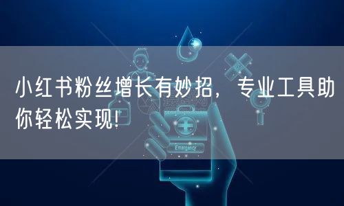 小红书粉丝增长有妙招，专业工具助你轻松实现!