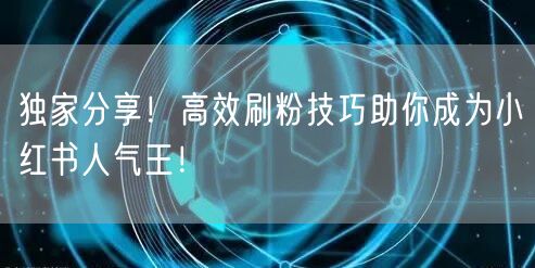 独家分享！高效刷粉技巧助你成为小红书人气王！