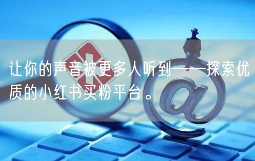 让你的声音被更多人听到——探索优质的小红书买粉平台。