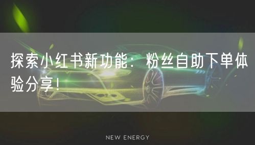 探索小红书新功能：粉丝自助下单体验分享！