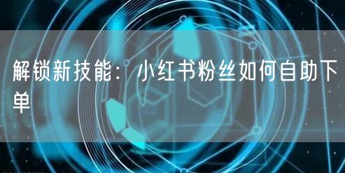 解锁新技能：小红书粉丝如何自助下单