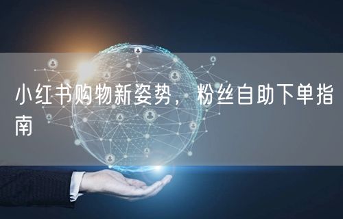 小红书购物新姿势，粉丝自助下单指南