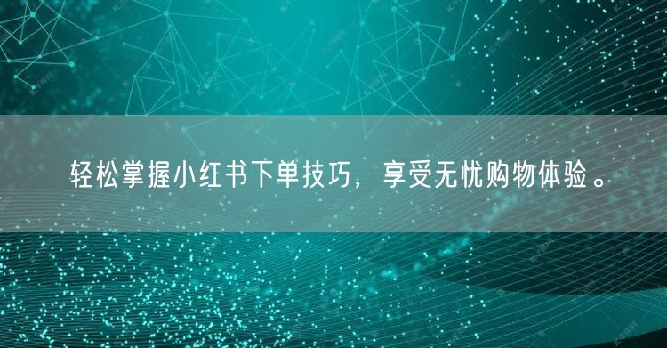 轻松掌握小红书下单技巧，享受无忧购物体验。