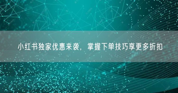 小红书独家优惠来袭，掌握下单技巧享更多折扣