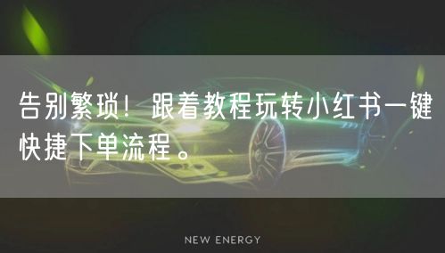 告别繁琐！跟着教程玩转小红书一键快捷下单流程。
