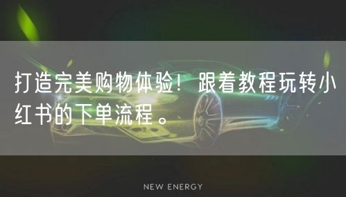 打造完美购物体验！跟着教程玩转小红书的下单流程。