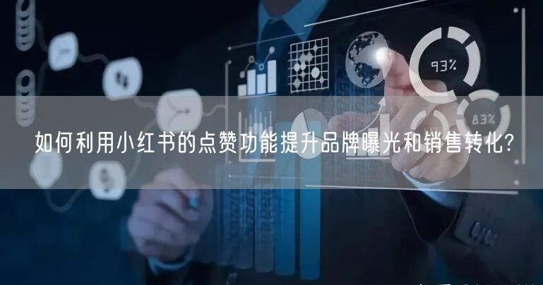 如何利用小红书的点赞功能提升品牌曝光和销售转化?