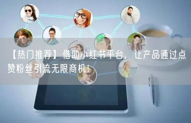 【热门推荐】借助小红书平台，让产品通过点赞粉丝引流无限商机！