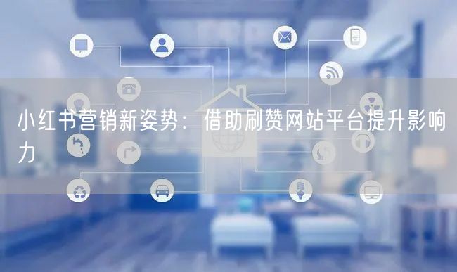 小红书营销新姿势：借助刷赞网站平台提升影响力