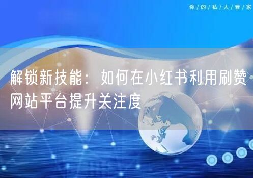 解锁新技能：如何在小红书利用刷赞网站平台