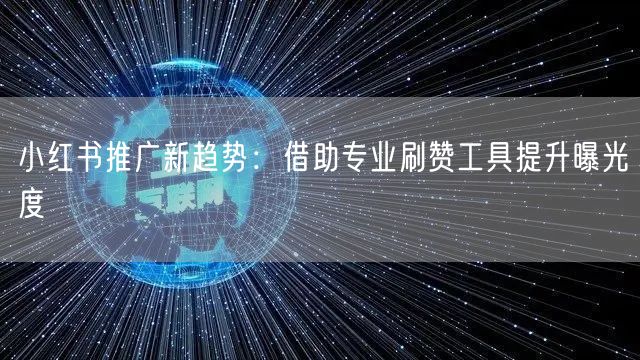 小红书推广新趋势：借助专业刷赞工具提升曝光度
