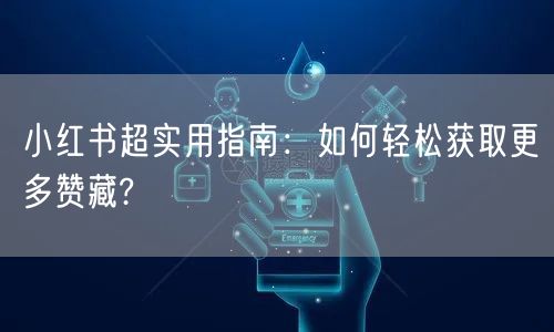 小红书超实用指南：如何轻松获取更多赞藏?