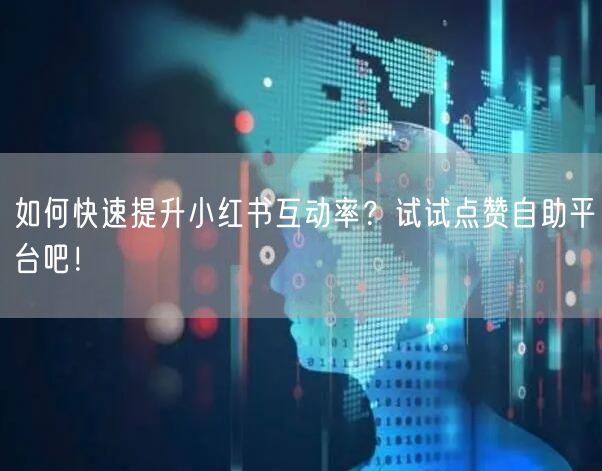 如何快速提升小红书互动率？试试点赞自助平台吧！