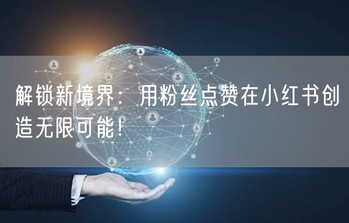 解锁新境界：用粉丝点赞在小红书创造无限可