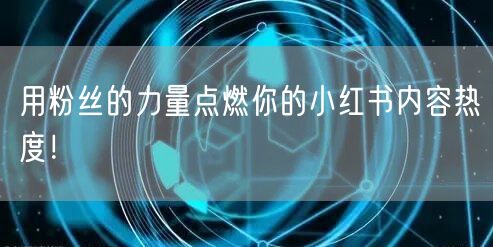 用粉丝的力量点燃你的小红书内容热度！