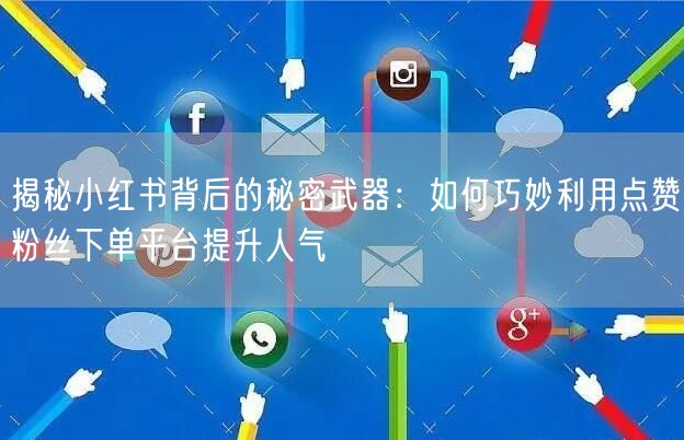 揭秘小红书背后的秘密武器：如何巧妙利用点赞粉丝下单平台提升人