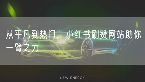 从平凡到热门，小红书刷赞网站助你一臂之力