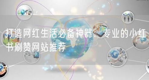 打造网红生活必备神器：专业的小红书刷赞网站推荐