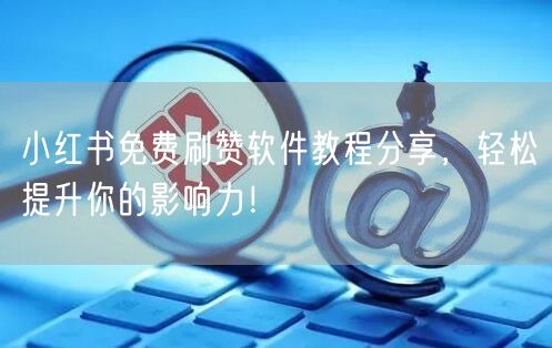 小红书免费刷赞软件教程分享，轻松提升你的影响力！