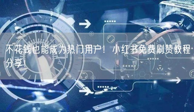 不花钱也能成为热门用户！小红书免费刷赞教程分享！